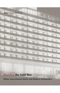 Poza produsului Building the Cold War: Hilton International Hotels and Modern Architecture - Annabel Jane Wharton
