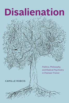 Disalienation: Politics, Philosophy, and Radical Psychiatry in Postwar France - Camille Robcis