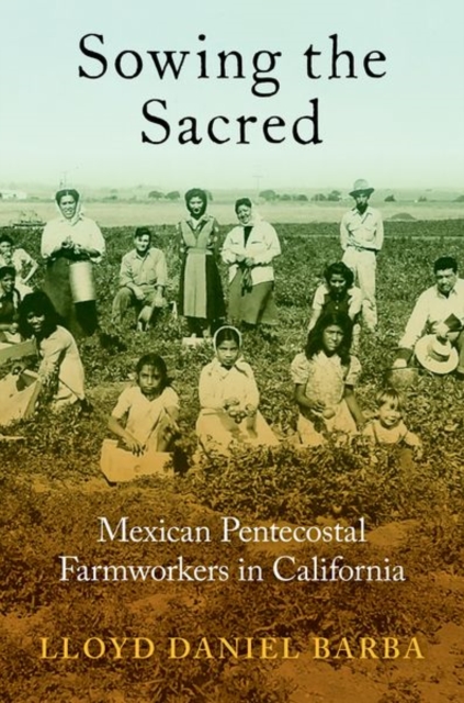 Sowing the Sacred: Mexican Pentecostal Farmworkers in California - Lloyd Daniel Barba