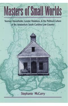 Poza produsului Masters of Small Worlds: Yeoman Households, Gender Relations, and the Political Culture of the Antebellum South Carolina Low Country - Stephanie Mccurry