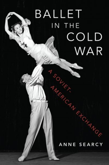 Ballet in the Cold War: A Soviet-American Exchange - Anne Searcy