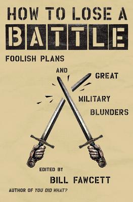 How to Lose a Battle: Foolish Plans and Great Military Blunders - Bill Fawcett