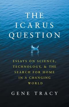 Coperta cărții 'The Icarus Question: Essays on Science, Technology, and the Search for Home in a Changing World - Gene Tracy'
