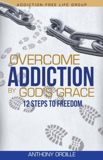 Overcome Addiction by God's Grace: 12-Steps to Freedom - Anthony Ordille