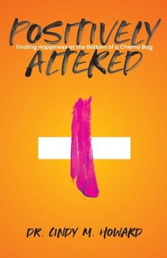 Coperta cărții 'Positively Altered: Finding Happiness at the Bottom of a Chemo Bag - Cindy M. Howard'