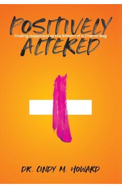 Coperta cărții 'Positively Altered: Finding Happiness at the Bottom of a Chemo Bag - Cindy M. Howard'