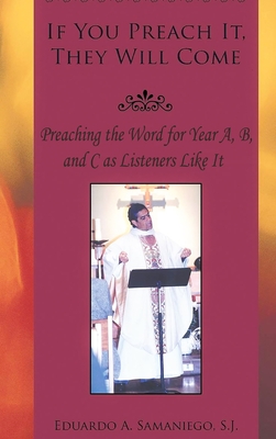 If You Preach It, They will Come: Preaching the Word for Year A, B, and C as Listeners Like It - Eduardo A. Samaniego