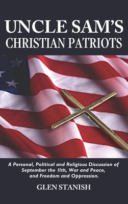 Uncle Sam's Christian Patriots: A personal, political, and Religious Discussion of September the 11th, War and Peace and Freedom and Oppression - Glen Stanish