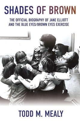 Shades of Brown: The Official Biography of Jane Elliott and the Blue Eyes, Brown Eyes Exercise - Todd M. Mealy