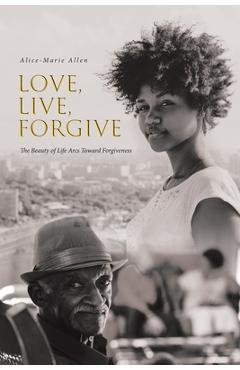 Poza produsului Love, Live, Forgive: The Beauty of Life Arcs Toward Forgiveness - Alice-marie Allen