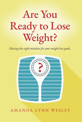Are You Ready to Lose Weight?: Having The Right Mindset For Your Weight Loss Goals - Amanda Lynn Wesley