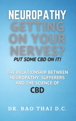 Neuropathy Getting On Your Nerves? Put Some CBD on it!: The relationship between neuropathy sufferers and the science of CBD - Bao Thai D. C.