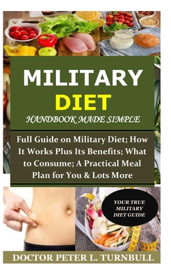 Military Diet Handbook Made Simple: Full Guide on Military Diet; How It Works Plus Its Benefits; What to Consume; A Practical Meal Plan for You& Lots - Peter L. Turnbull
