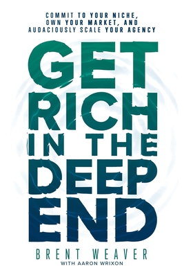 Get Rich in the Deep End: Commit to Your Niche, Own Your Market, and Audaciously Scale Your Agency - Aaron Wrixon