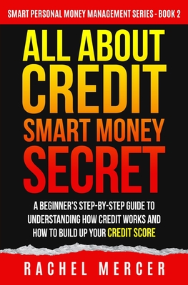 All about Credit: Smart Money Secret: A Beginner's Step-by-Step Guide to Understanding How Credit Works and How to Build Up Your Credit - Rachel Mercer