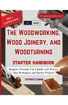 Poza produsului The Woodworking, Wood Joinery and Woodturning Starter Handbook: Beginner Friendly 3 in 1 Guide with Process, Tips Techniques and Starter Projects - Stephen Fleming
