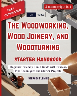 The Woodworking, Wood Joinery and Woodturning Starter Handbook: Beginner Friendly 3 in 1 Guide with Process, Tips Techniques and Starter Projects - Stephen Fleming