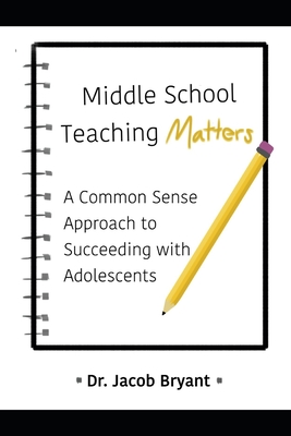 Middle School Teaching Matters: A Commonsense Approach to Succeeding with Adolescents - Jacob Bryant