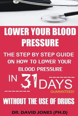 Lower Your Blood Pressure: The Step by Step Guide on How To Lower Your Blood Pressure in 31 Days Without The Use of Drugs - David Jones