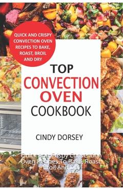 Poza produsului Top Convection Oven Cookbook: Quick And Crispy Convention Oven Recipes To Bake, Roast, Broil And Dry - Cindy Dorsey