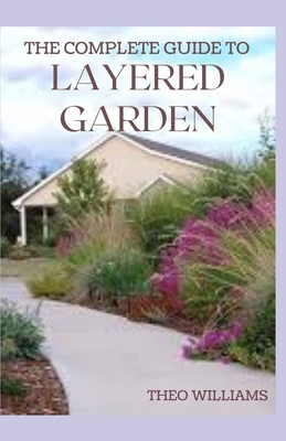 The Complete Guide to Layered Garden: Everything You Need to Know About Layered Planting In Your Garden - Theo Williams