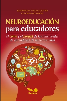 Neuroeducación Para Educadores: El cómo y el porqué de las dificultades de aprendizaje de nuestros niños - Elsa Beatriz Niripil