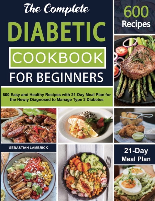 The Complete Diabetic Cookbook for Beginners: 600 Easy and Healthy Recipes with 21-Day Meal Plan for the Newly Diagnosed to Manage Type 2 Diabetes - Sebastian Lambrick