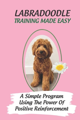 Labradoodle Training Made Easy: A Simple Program Using The Power Of Positive Reinforcement: How To Communicate With A Labradoodle Using Dog Language - Larisa Colp