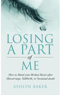 Poza produsului Losing a Part of Me: How to Mend your Broken Heart after Miscarriage, Stillbirth, or Neonatal death - Ashlyn Baker
