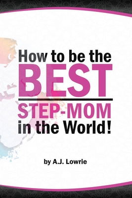 How to be the Best Step-Mom in the World: Navigating the Ups and Downs of Blended Families - A. J. Lowrie