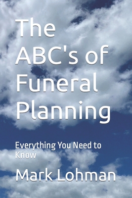 The ABC's of Funeral Planning: Everything You Need to Know - Mark Lohman