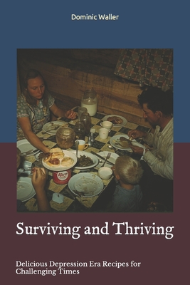 Surviving and Thriving: Delicious Depression Era Recipes for Challenging Times - Dominic Waller