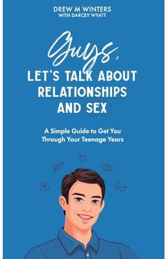 Coperta cărții 'Guys, Let's Talk About Relationships and Sex: A Simple Guide to Get You Through Your Teenage Years - Darcey M. Wyatt'