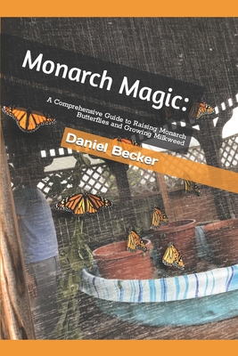 Monarch Magic: A Comprehensive Guide to Raising Monarch Butterflies and Growing Milkweed - Daniel Becker
