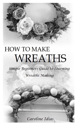 How to Make Wreaths: Simple Beginners Guide to Learning Wreaths Making - Caroline Idias