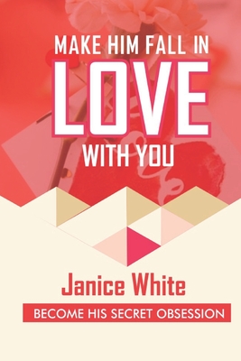 Make Him Fall in Love with You: Become His Secret Obsession - Janice White