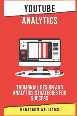 YouTube Analytics: Thumbnail Design and Analytics Strategies for Success - Benjamin Williams