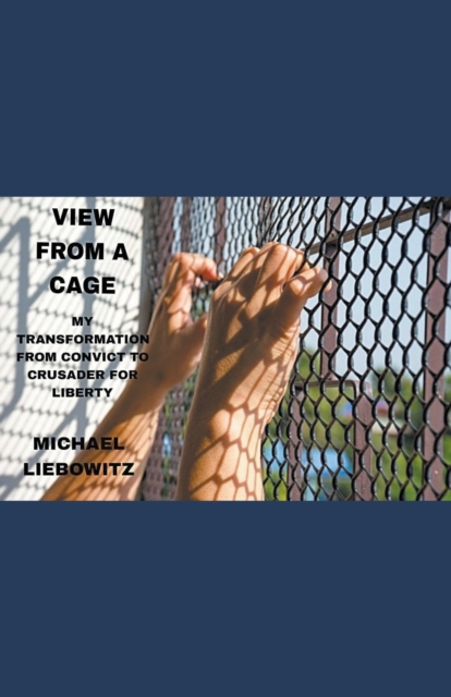 View from a Cage: My Transformation from Convict to Crusader for Liberty - Michael Liebowitz