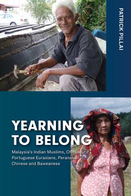 Yearning to Belong: Malaysia's Indian Muslims, Chitties, Portuguese Eurasians, Peranakan Chinese and Baweanese - Patrick Pillai