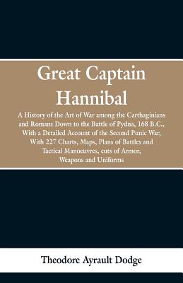 Great Captain Hannibal: A History Of The Art Of War: Among The Carthaginians And Romans Down To The Battle Of Pydna, 168 B. C., With A Detaile - Theodore Ayrault Dodge