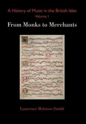 A History of Music in the British Isles, Volume 1: From Monks to Merchants - Laurence Bristow-smith
