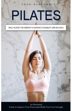 Poza produsului Pilates: Wall Pilates for Seniors to Enhance Flexibility and Balance (An Illustrated Guide to Improve Your Posture and Build Yo - Todd Barcomb