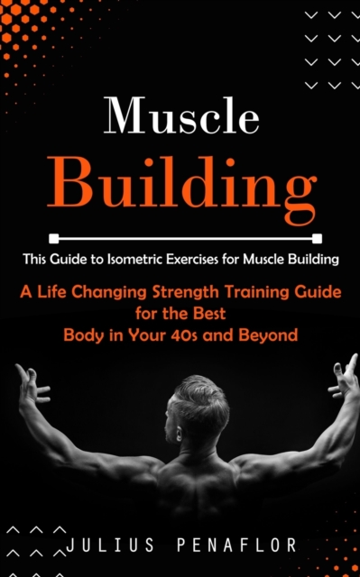 Muscle Building: This Guide to Isometric Exercises for Muscle Building (A Life Changing Strength Training Guide for the Best Body in Yo - Julius Penaflor
