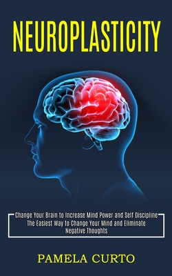 Neuroplasticity: Change Your Brain to Increase Mind Power and Self Discipline (The Easiest Way to Change Your Mind and Eliminate Negati - Pamela Curto
