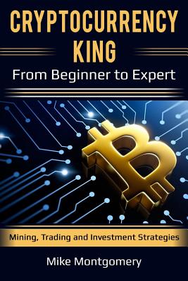 Cryptocurrency King: From Beginner to Expert Mining, Trading and Investment Strategies - Mike Montgomery