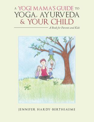 A Yogi Mama'S Guide to Yoga, Ayurveda and Your Child: A Book For Parents And Kids - Jennifer Hardy-berthiaume