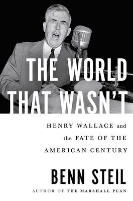 The World That Wasn't: Henry Wallace and the Fate of the American Century - Benn Steil