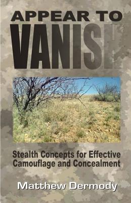 Appear To Vanish: Stealth Concepts for Effective Camouflage and Concealment - Matthew Dermody