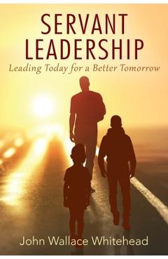 Coperta cărții 'Servant Leadership: Leading Today for a Better Tomorrow - John Wallace Whitehead'