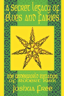 A Secret Legacy of Elves and Faeries: The Otherworld Initiation of Robert Kirk - Joshua Free